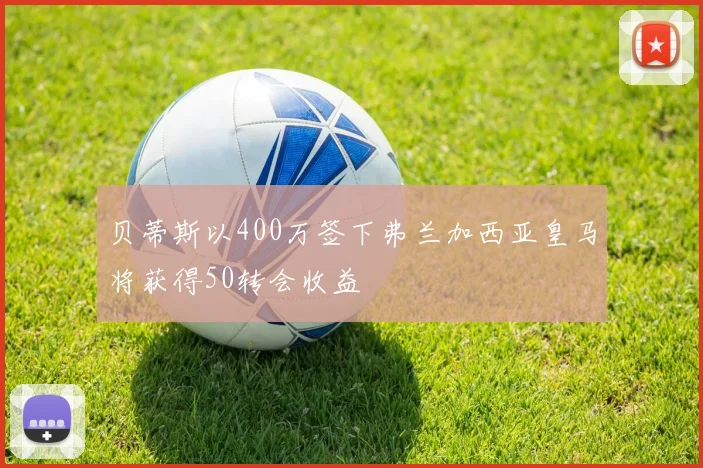 贝蒂斯以400万签下弗兰加西亚皇马将获得50转会收益