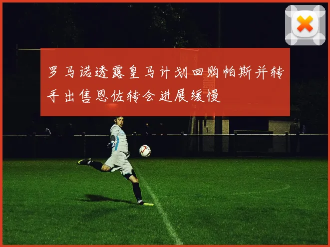 罗马诺透露皇马计划回购帕斯并转手出售恩佐转会进展缓慢