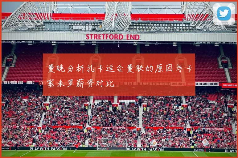 曼晚分析扎卡适合曼联的原因与卡塞米罗薪资对比