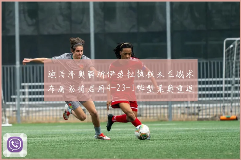 迪马济奥解析伊劳拉执教米兰战术布局或将启用4-23-1阵型莱奥重返左边锋位置