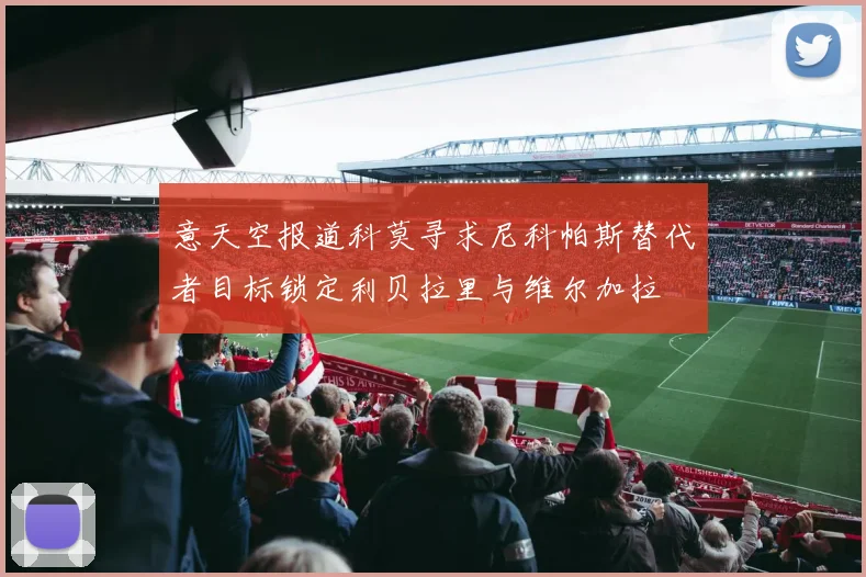 意天空报道科莫寻求尼科帕斯替代者目标锁定利贝拉里与维尔加拉