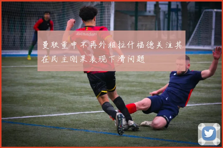 曼联重申不再外租拉什福德关注其在民主刚果表现下滑问题