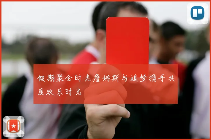 假期聚会时光詹姆斯与追梦携手共度欢乐时光