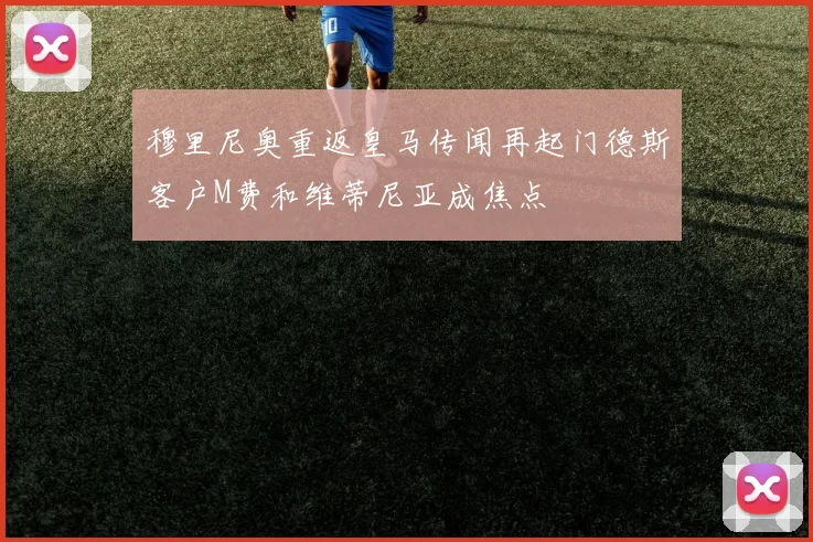 穆里尼奥重返皇马传闻再起门德斯客户M费和维蒂尼亚成焦点