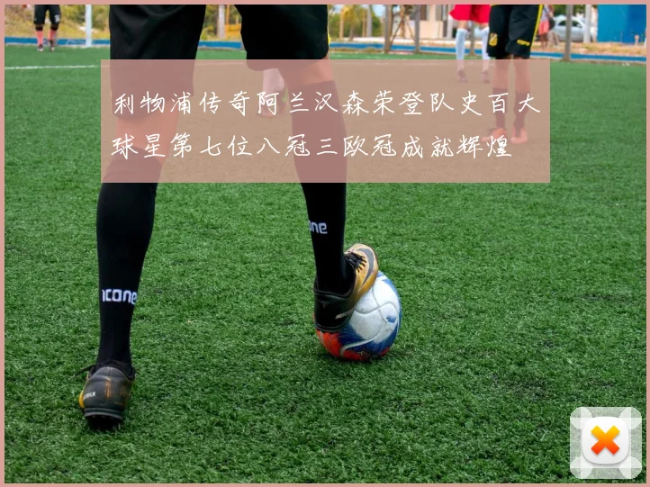利物浦传奇阿兰汉森荣登队史百大球星第七位八冠三欧冠成就辉煌