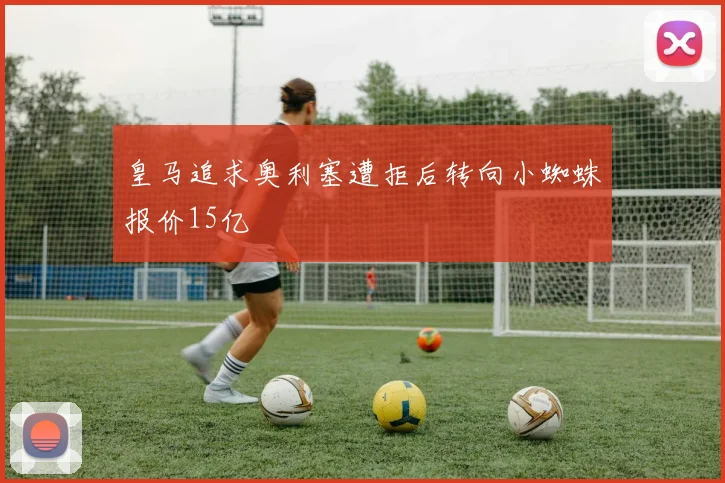 皇马追求奥利塞遭拒后转向小蜘蛛报价15亿