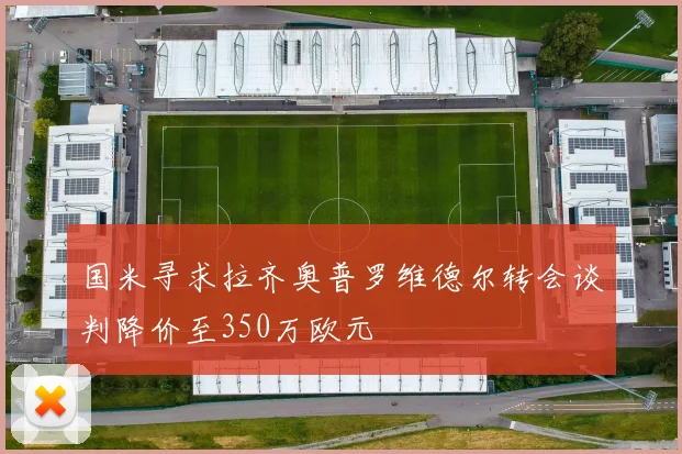 国米寻求拉齐奥普罗维德尔转会谈判降价至350万欧元