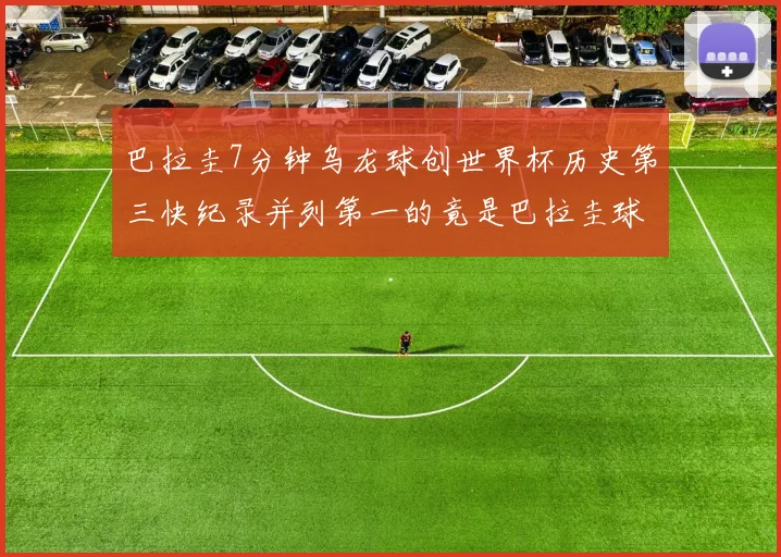 巴拉圭7分钟乌龙球创世界杯历史第三快纪录并列第一的竟是巴拉圭球员