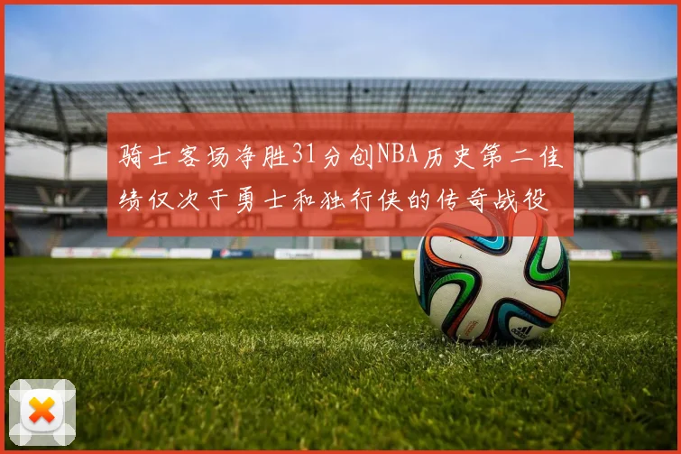 骑士客场净胜31分创NBA历史第二佳绩仅次于勇士和独行侠的传奇战役
