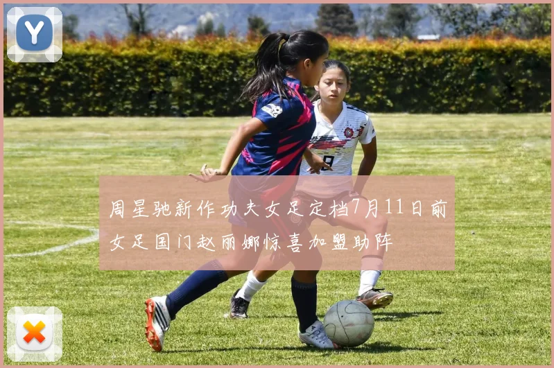 周星驰新作功夫女足定档7月11日前女足国门赵丽娜惊喜加盟助阵