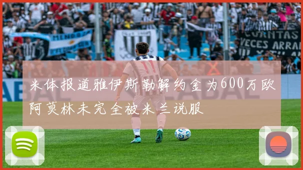 米体报道雅伊斯勒解约金为600万欧阿莫林未完全被米兰说服